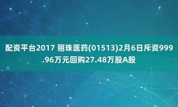 配资平台2017 丽珠医药(01513)2月6日斥资999.96万元回购27.48万股A股