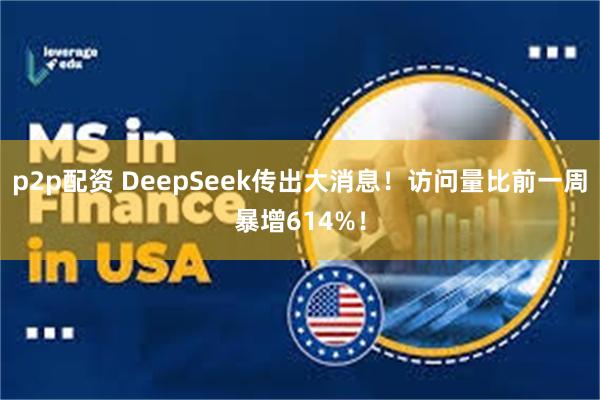 p2p配资 DeepSeek传出大消息！访问量比前一周暴增614%！