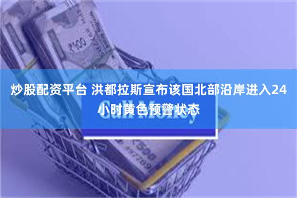 炒股配资平台 洪都拉斯宣布该国北部沿岸进入24小时黄色预警状态