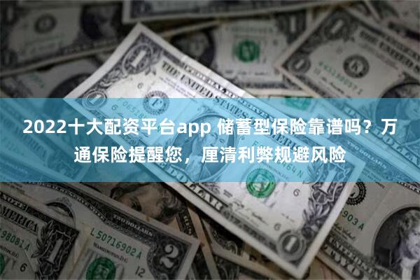 2022十大配资平台app 储蓄型保险靠谱吗？万通保险提醒您，厘清利弊规避风险