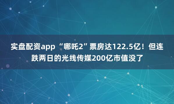 实盘配资app “哪吒2”票房达122.5亿！但连跌两日的光线传媒200亿市值没了