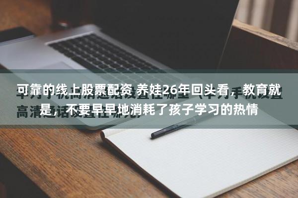 可靠的线上股票配资 养娃26年回头看，教育就是，不要早早地消耗了孩子学习的热情