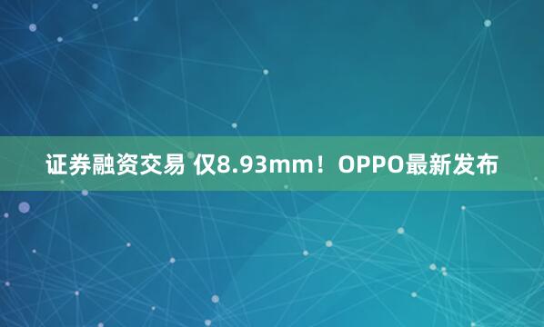 证券融资交易 仅8.93mm！OPPO最新发布