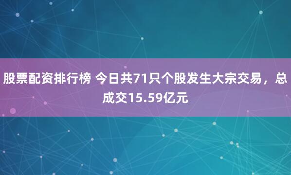 股票配资排行榜 今日共71只个股发生大宗交易，总成交15.59亿元