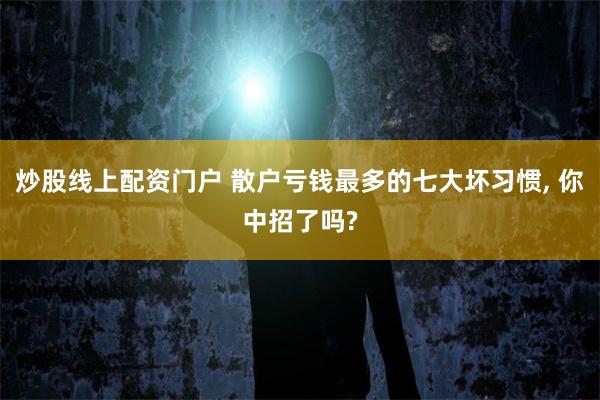 炒股线上配资门户 散户亏钱最多的七大坏习惯, 你中招了吗?