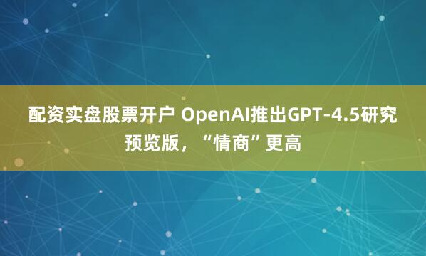 配资实盘股票开户 OpenAI推出GPT-4.5研究预览版，“情商”更高