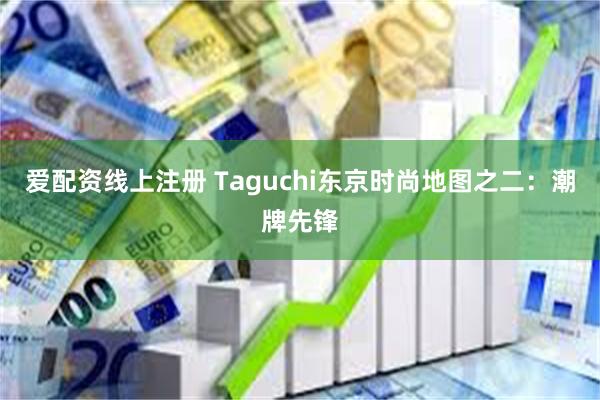 爱配资线上注册 Taguchi东京时尚地图之二：潮牌先锋