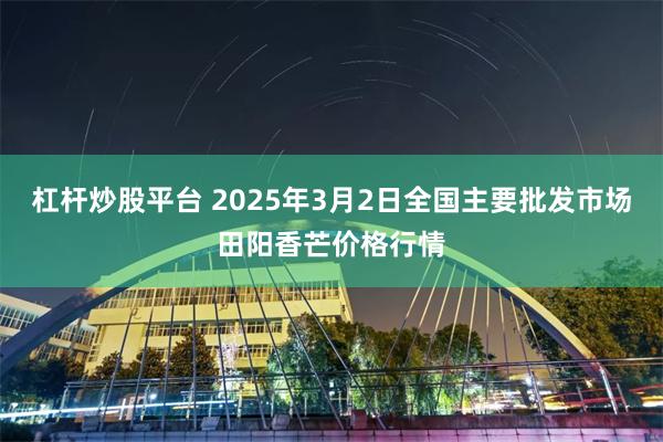 杠杆炒股平台 2025年3月2日全国主要批发市场田阳香芒价格行情