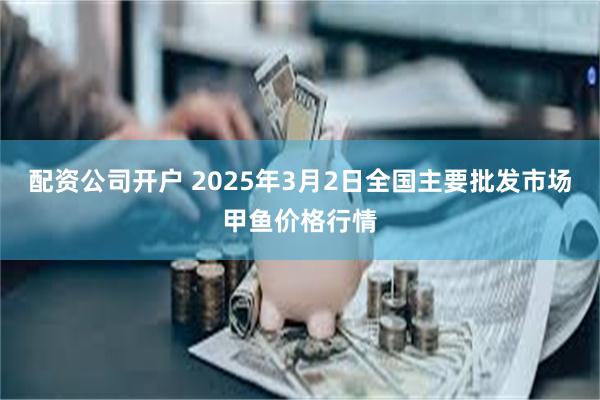 配资公司开户 2025年3月2日全国主要批发市场甲鱼价格行情