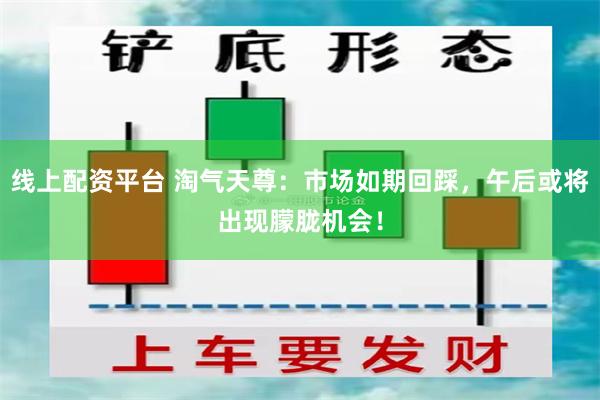 线上配资平台 淘气天尊：市场如期回踩，午后或将出现朦胧机会！