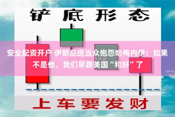 安全配资开户 伊朗总统当众抱怨哈梅内伊：如果不是他，我们早跟美国“和好”了