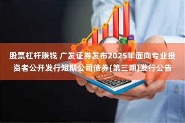 股票杠杆赚钱 广发证券发布2025年面向专业投资者公开发行短期公司债券(第三期)发行公告