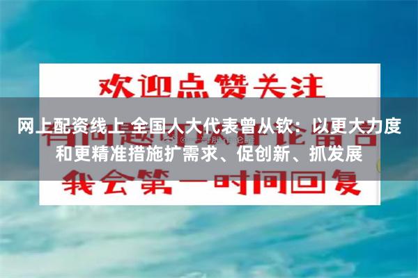 网上配资线上 全国人大代表曾从钦：以更大力度和更精准措施扩需求、促创新、抓发展