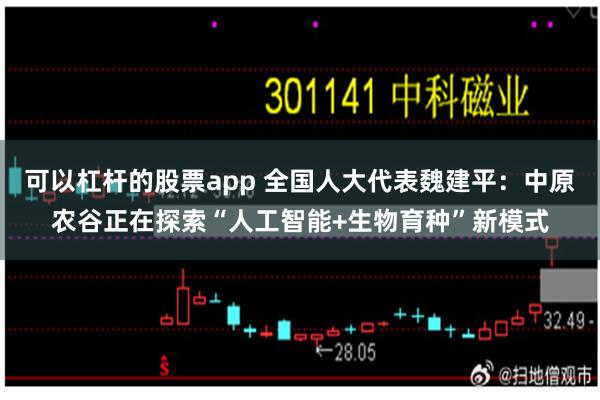 可以杠杆的股票app 全国人大代表魏建平：中原农谷正在探索“人工智能+生物育种”新模式