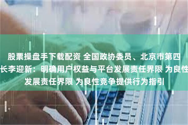 股票操盘手下载配资 全国政协委员、北京市第四中级人民法院副院长李迎新：明确用户权益与平台发展责任界限 为良性竞争提供行为指引