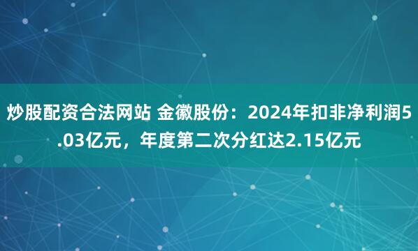 炒股配资合法网站 金徽股份：2024年扣非净利润5.03亿元，年度第二次分红达2.15亿元