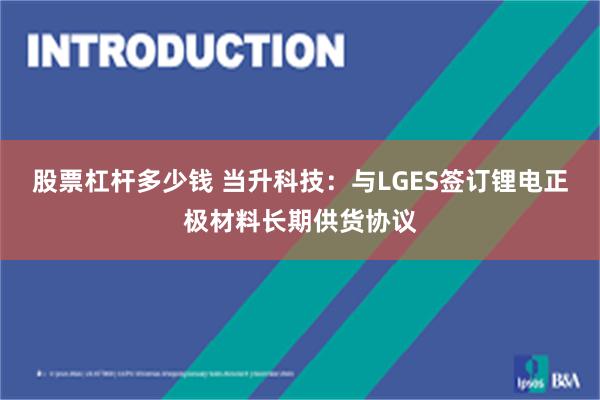 股票杠杆多少钱 当升科技：与LGES签订锂电正极材料长期供货协议