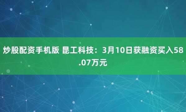 炒股配资手机版 昆工科技：3月10日获融资买入58.07万元