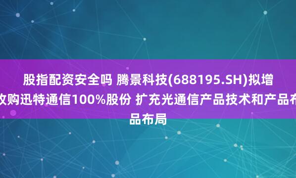 股指配资安全吗 腾景科技(688195.SH)拟增发收购迅特通信100%股份 扩充光通信产品技术和产品布局