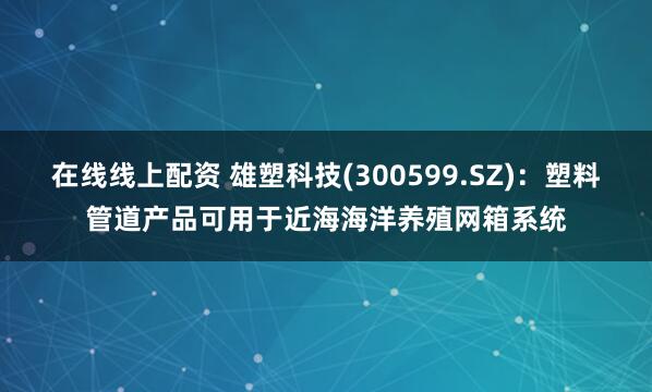 在线线上配资 雄塑科技(300599.SZ)：塑料管道产品可用于近海海洋养殖网箱系统