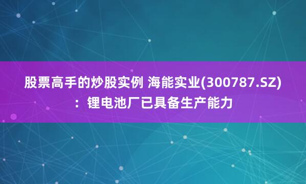 股票高手的炒股实例 海能实业(300787.SZ)：锂电池厂已具备生产能力