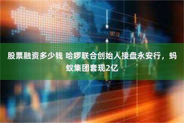 股票融资多少钱 哈啰联合创始人接盘永安行，蚂蚁集团套现2亿