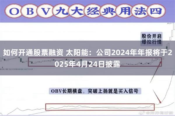 如何开通股票融资 太阳能：公司2024年年报将于2025年4月24日披露