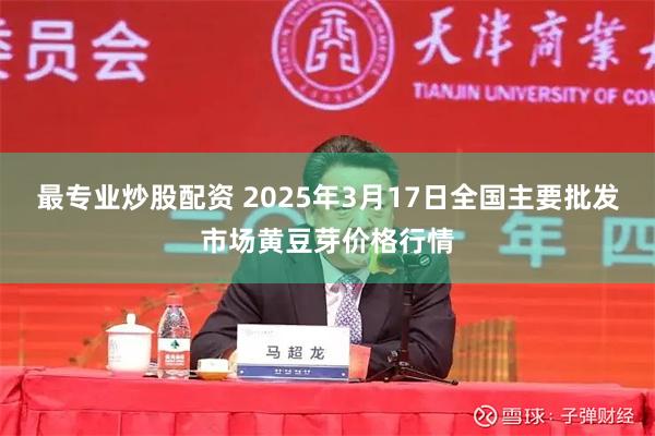 最专业炒股配资 2025年3月17日全国主要批发市场黄豆芽价格行情