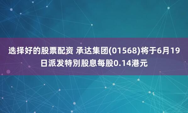 选择好的股票配资 承达集团(01568)将于6月19日派发特別股息每股0.14港元