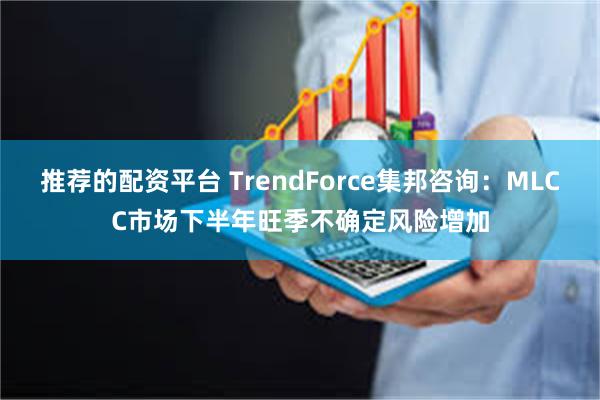 推荐的配资平台 TrendForce集邦咨询：MLCC市场下半年旺季不确定风险增加