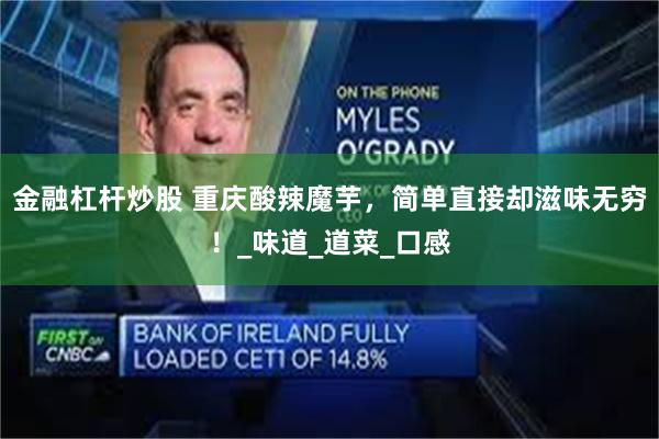 金融杠杆炒股 重庆酸辣魔芋，简单直接却滋味无穷！_味道_道菜_口感